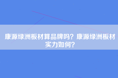 康源绿洲板材算品牌吗？康源绿洲板材实力如何？