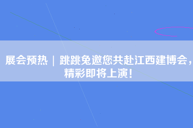 展会预热 | 跳跳兔邀您共赴江西建博会，精彩即将上演！