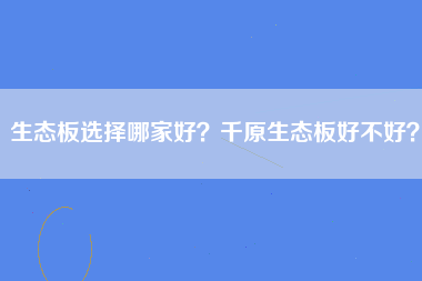 生态板选择哪家好？千原生态板好不好？