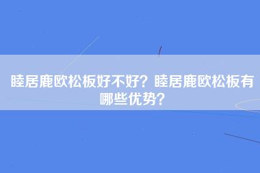 睦居鹿欧松板好不好？睦居鹿欧松板有哪些优势？