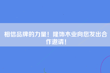 相信品牌的力量！隆饰木业向您发出合作邀请！