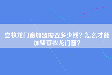 喜牧龙门窗加盟需要多少钱？怎么才能加盟喜牧龙门窗？