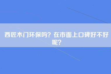 西匠木门环保吗？在市面上口碑好不好呢？