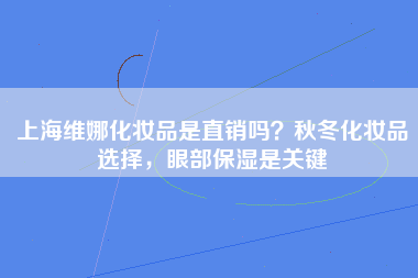 上海维娜化妆品是直销吗？秋冬化妆品选择，眼部保湿是关键