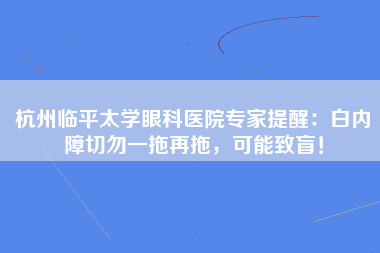 杭州临平太学眼科医院专家提醒：白内障切勿一拖再拖，可能致盲！