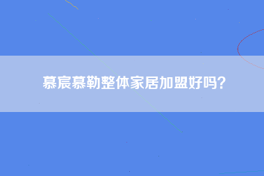 慕宸慕勒整体家居加盟好吗？