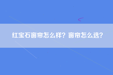 红宝石窗帘怎么样？窗帘怎么选？