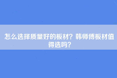 怎么选择质量好的板材？韩师傅板材值得选吗？