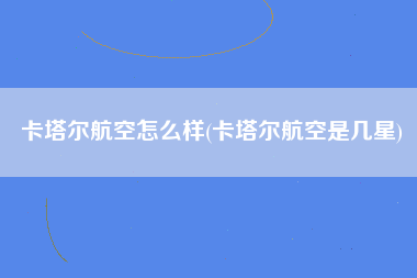 卡塔尔航空怎么样(卡塔尔航空是几星)