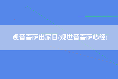 观音菩萨出家日(观世音菩萨心经)