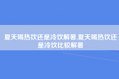 夏天喝热饮还是冷饮解暑,夏天喝热饮还是冷饮比较解暑