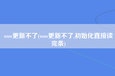 wow更新不了(wow更新不了,初始化直接读完条)