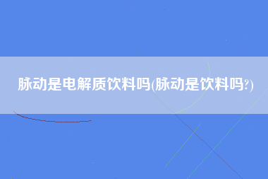 脉动是电解质饮料吗(脉动是饮料吗?)