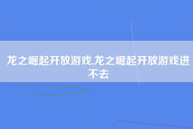 龙之崛起开放游戏,龙之崛起开放游戏进不去