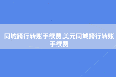 同城跨行转账手续费,美元同城跨行转账手续费