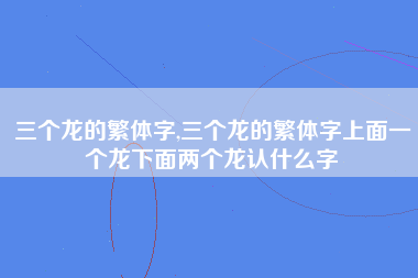 三个龙的繁体字,三个龙的繁体字上面一个龙下面两个龙认什么字