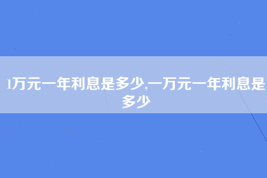 1万元一年利息是多少,一万元一年利息是多少