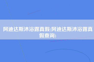 阿迪达斯沐浴露真假(阿迪达斯沐浴露真假查询)