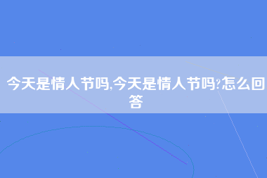 今天是情人节吗,今天是情人节吗?怎么回答