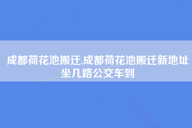 成都荷花池搬迁,成都荷花池搬迁新地址坐几路公交车到