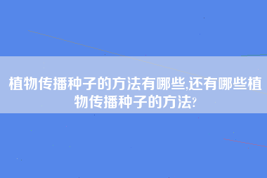 植物传播种子的方法有哪些,还有哪些植物传播种子的方法?