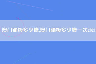 澳门蹦极多少钱,澳门蹦极多少钱一次2021