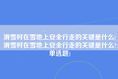 滑雪时在雪地上安全行走的关键是什么(滑雪时在雪地上安全行走的关键是什么?单选题)