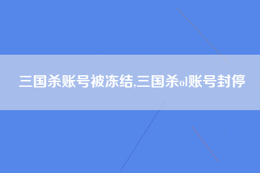 三国杀账号被冻结,三国杀ol账号封停