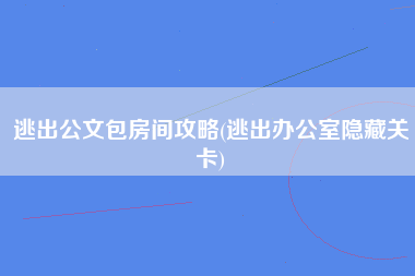 逃出公文包房间攻略(逃出办公室隐藏关卡)