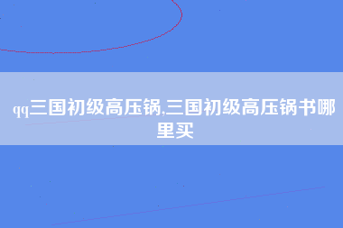 qq三国初级高压锅,三国初级高压锅书哪里买