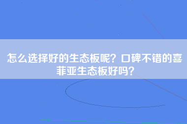 怎么选择好的生态板呢？口碑不错的喜菲亚生态板好吗？