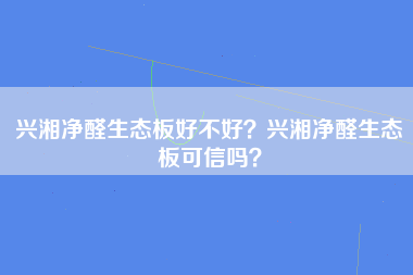 兴湘净醛生态板好不好？兴湘净醛生态板可信吗？