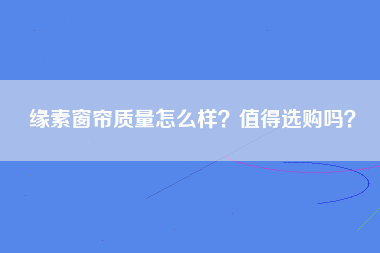 缘素窗帘质量怎么样？值得选购吗？