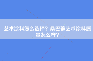 艺术涂料怎么选择？桑巴蒂艺术涂料质量怎么样？