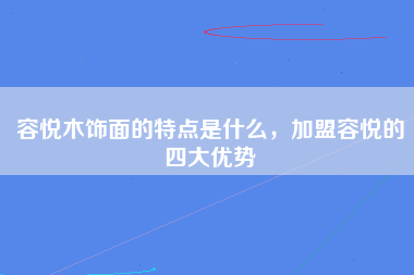 容悦木饰面的特点是什么，加盟容悦的四大优势