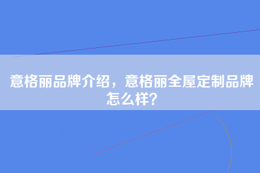 意格丽品牌介绍，意格丽全屋定制品牌怎么样？