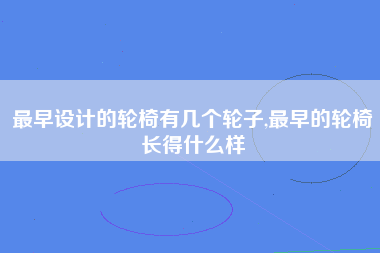 最早设计的轮椅有几个轮子,最早的轮椅长得什么样