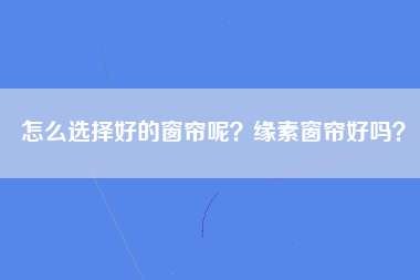 怎么选择好的窗帘呢？缘素窗帘好吗？