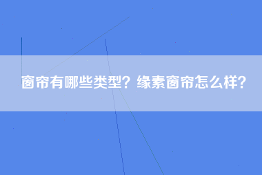 窗帘有哪些类型？缘素窗帘怎么样？