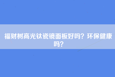 福财树高光钛瓷镜面板好吗？环保健康吗？