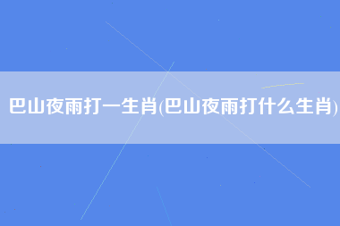 巴山夜雨打一生肖(巴山夜雨打什么生肖)