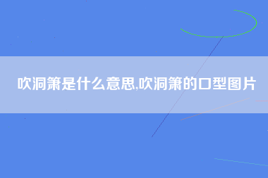 吹洞箫是什么意思,吹洞箫的口型图片