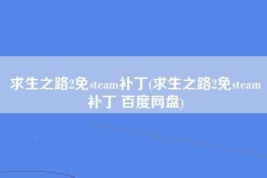 求生之路2免steam补丁(求生之路2免steam补丁 百度网盘)