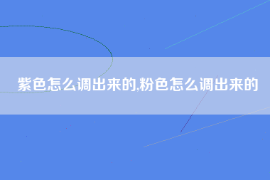 紫色怎么调出来的,粉色怎么调出来的