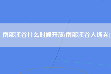 南部溪谷什么时候开放(南部溪谷入场券)