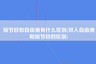 短节目和自由滑有什么区别(双人自由滑和短节目的区别)