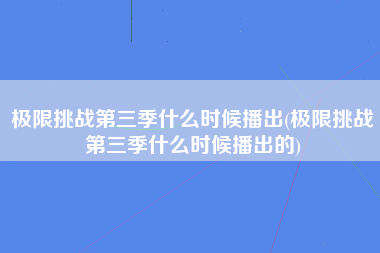 极限挑战第三季什么时候播出(极限挑战第三季什么时候播出的)