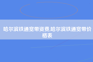 哈尔滨铁通宽带资费,哈尔滨铁通宽带价格表