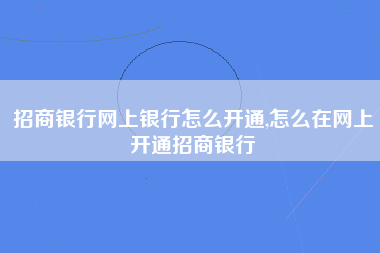 招商银行网上银行怎么开通,怎么在网上开通招商银行