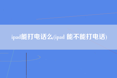 ipad能打电话么(ipad 能不能打电话)